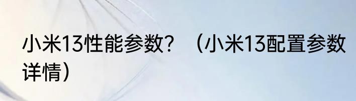 小米13性能参数？（小米13配置参数详情）