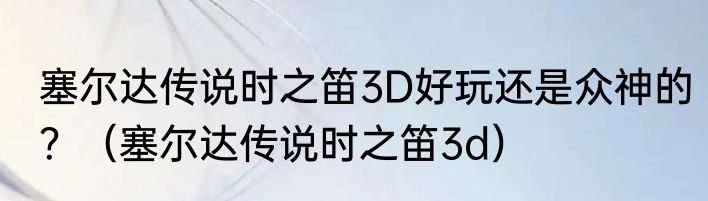 塞尔达传说时之笛3D好玩还是众神的？（塞尔达传说时之笛3d）