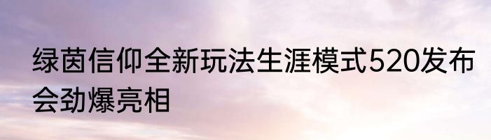 绿茵信仰全新玩法生涯模式520发布会劲爆亮相
