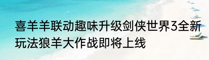 喜羊羊联动趣味升级剑侠世界3全新玩法狼羊大作战即将上线