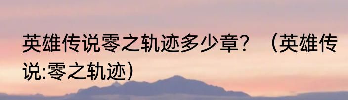 英雄传说零之轨迹多少章？（英雄传说:零之轨迹）
