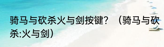 骑马与砍杀火与剑按键？（骑马与砍杀:火与剑）