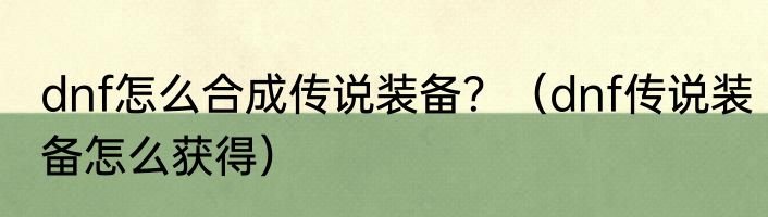 dnf怎么合成传说装备？（dnf传说装备怎么获得）
