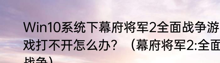 Win10系统下幕府将军2全面战争游戏打不开怎么办？（幕府将军2:全面战争）