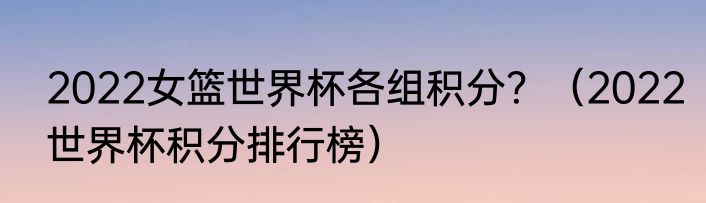 2022女篮世界杯各组积分？（2022世界杯积分排行榜）