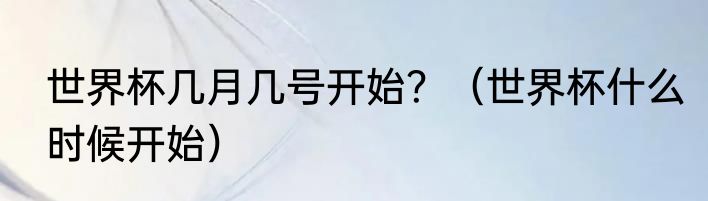 世界杯几月几号开始？（世界杯什么时候开始）