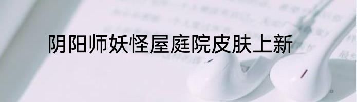 阴阳师妖怪屋庭院皮肤上新