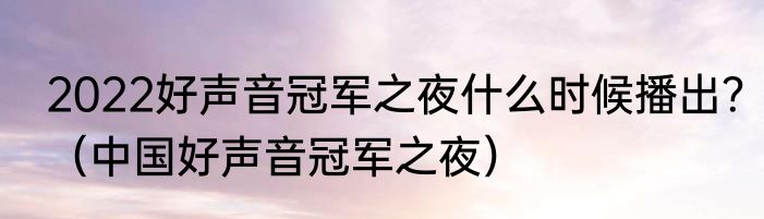 2022好声音冠军之夜什么时候播出？（中国好声音冠军之夜）