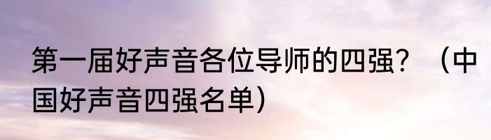 第一届好声音各位导师的四强？（中国好声音四强名单）