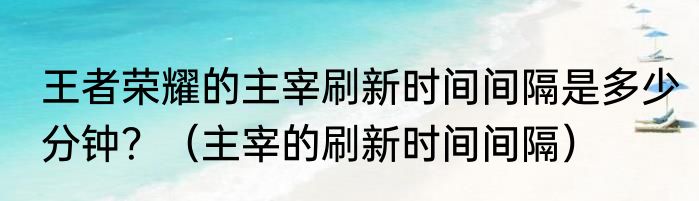王者荣耀的主宰刷新时间间隔是多少分钟？（主宰的刷新时间间隔）