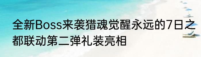 全新Boss来袭猎魂觉醒永远的7日之都联动第二弹礼装亮相