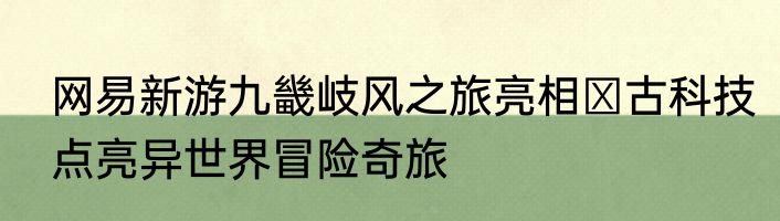 网易新游九畿岐风之旅亮相 古科技点亮异世界冒险奇旅