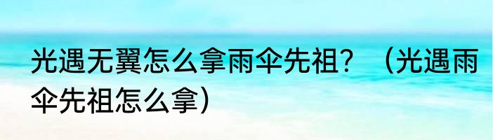 光遇无翼怎么拿雨伞先祖？（光遇雨伞先祖怎么拿）