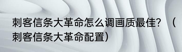 刺客信条大革命怎么调画质最佳？（刺客信条大革命配置）