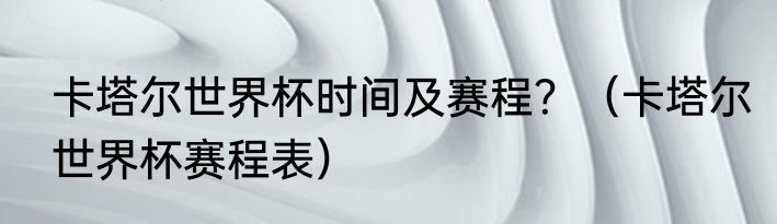卡塔尔世界杯时间及赛程？（卡塔尔世界杯赛程表）