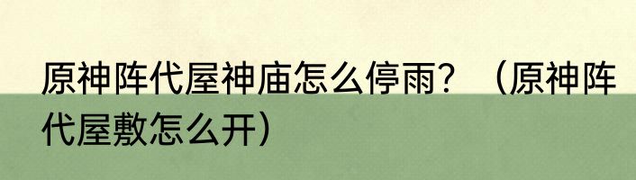 原神阵代屋神庙怎么停雨？（原神阵代屋敷怎么开）