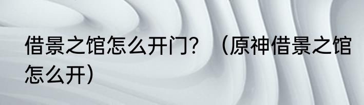 借景之馆怎么开门？（原神借景之馆怎么开）