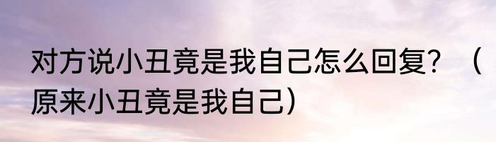 对方说小丑竟是我自己怎么回复？（原来小丑竟是我自己）