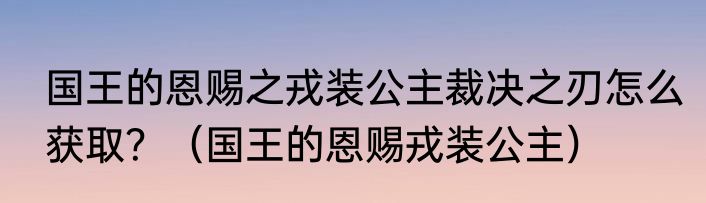 国王的恩赐之戎装公主裁决之刃怎么获取？（国王的恩赐戎装公主）