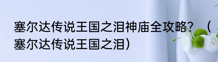 塞尔达传说王国之泪神庙全攻略？（塞尔达传说王国之泪）