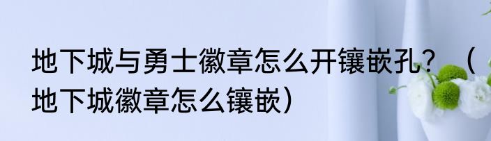 地下城与勇士徽章怎么开镶嵌孔？（地下城徽章怎么镶嵌）