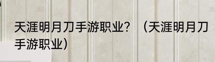天涯明月刀手游职业？（天涯明月刀手游职业）