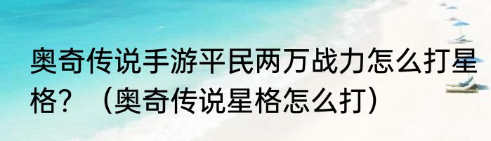 奥奇传说手游平民两万战力怎么打星格？（奥奇传说星格怎么打）
