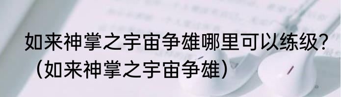 如来神掌之宇宙争雄哪里可以练级？（如来神掌之宇宙争雄）