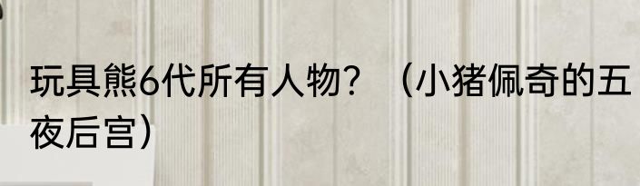玩具熊6代所有人物？（小猪佩奇的五夜后宫）