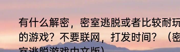 有什么解密，密室逃脱或者比较耐玩的游戏？不要联网，打发时间？（密室逃脱游戏中文版）
