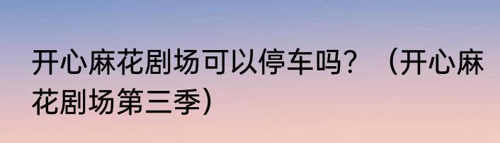 开心麻花剧场可以停车吗？（开心麻花剧场第三季）