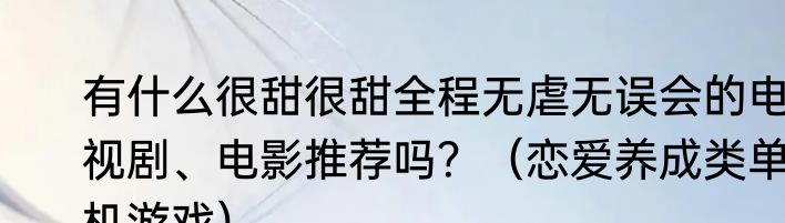 有什么很甜很甜全程无虐无误会的电视剧、电影推荐吗？（恋爱养成类单机游戏）