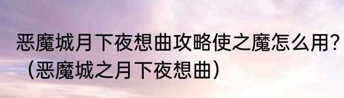 恶魔城月下夜想曲攻略使之魔怎么用？（恶魔城之月下夜想曲）
