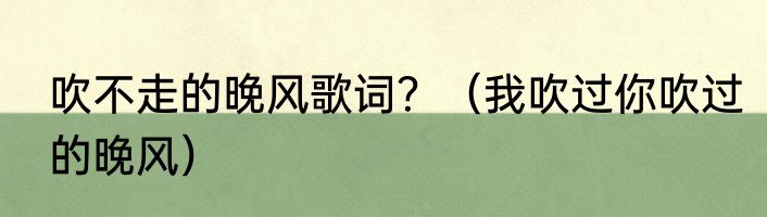 吹不走的晚风歌词？（我吹过你吹过的晚风）