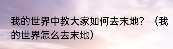 我的世界中教大家如何去末地？（我的世界怎么去末地）