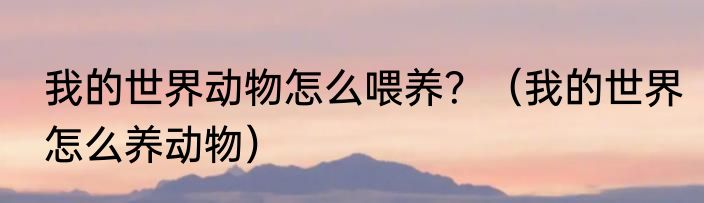 我的世界动物怎么喂养？（我的世界怎么养动物）