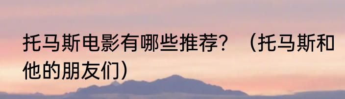 托马斯电影有哪些推荐？（托马斯和他的朋友们）