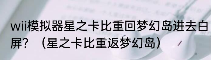 wii模拟器星之卡比重回梦幻岛进去白屏？（星之卡比重返梦幻岛）