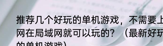 推荐几个好玩的单机游戏，不需要上网在局域网就可以玩的？（最新好玩的单机游戏）