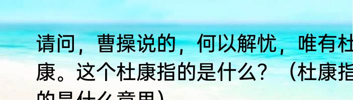 请问，曹操说的，何以解忧，唯有杜康。这个杜康指的是什么？（杜康指的是什么意思）