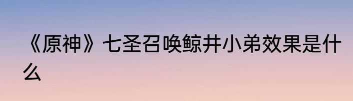 《原神》七圣召唤鲸井小弟效果是什么
