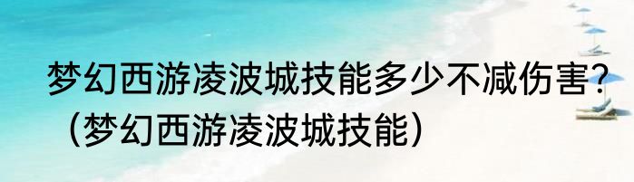 梦幻西游凌波城技能多少不减伤害？（梦幻西游凌波城技能）