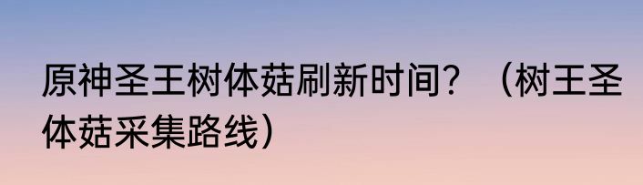 原神圣王树体菇刷新时间？（树王圣体菇采集路线）