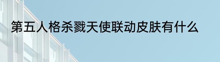第五人格杀戮天使联动皮肤有什么