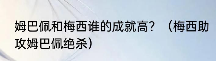 姆巴佩和梅西谁的成就高？（梅西助攻姆巴佩绝杀）