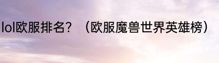 lol欧服排名？（欧服魔兽世界英雄榜）
