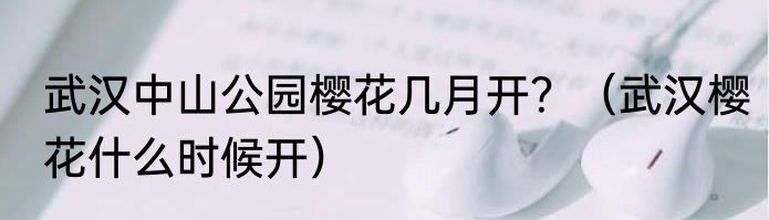 武汉中山公园樱花几月开？（武汉樱花什么时候开）