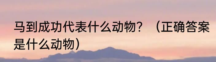 马到成功代表什么动物？（正确答案是什么动物）