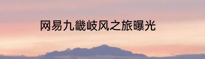 网易九畿岐风之旅曝光