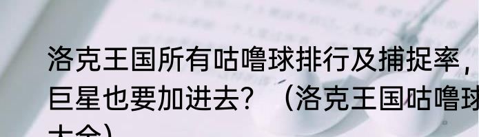 洛克王国所有咕噜球排行及捕捉率，巨星也要加进去？（洛克王国咕噜球大全）